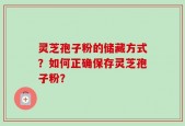灵芝孢子粉的储藏方式？如何正确保存灵芝孢子粉？