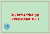 孢子粉会不会伤肝(孢子粉是否有损肝脏？)