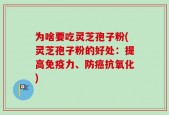 为啥要吃灵芝孢子粉(灵芝孢子粉的好处：提高免疫力、防癌抗氧化)