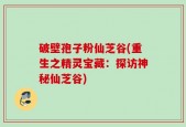 破壁孢子粉仙芝谷(重生之精灵宝藏：探访神秘仙芝谷)