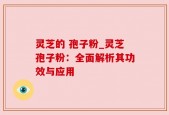 灵芝的 孢子粉_灵芝孢子粉：全面解析其功效与应用
