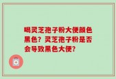 喝灵芝孢子粉大便颜色黑色？灵芝孢子粉是否会导致黑色大便？