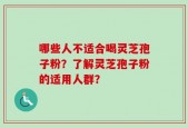 哪些人不适合喝灵芝孢子粉？了解灵芝孢子粉的适用人群？