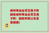 嵊州寿仙谷灵芝孢子粉回收嵊州寿仙谷灵芝孢子粉：回收利用让生态更健康)