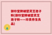 御珍堂牌破壁灵芝孢子粉(御珍堂牌破壁灵芝孢子粉——珍贵养生良品)
