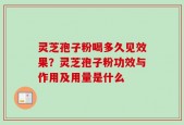 灵芝孢子粉喝多久见效果？灵芝孢子粉功效与作用及用量是什么