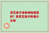 灵芝孢子油有啥味道更好？真灵芝孢子粉是什么味