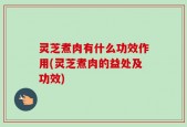 灵芝煮肉有什么功效作用(灵芝煮肉的益处及功效)