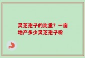 灵芝孢子的比重？一亩地产多少灵芝孢子粉