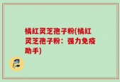 橘红灵芝孢子粉(橘红灵芝孢子粉：强力免疫助手)
