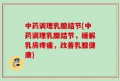 中药调理乳腺结节(中药调理乳腺结节，缓解乳房疼痛，改善乳腺健康)