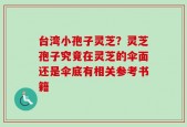 台湾小孢子灵芝？灵芝孢子究竟在灵芝的伞面还是伞底有相关参考书籍