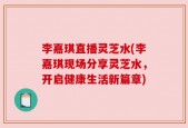 李嘉琪直播灵芝水(李嘉琪现场分享灵芝水，开启健康生活新篇章)