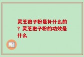 灵芝孢子粉是补什么的？灵芝孢子粉的功效是什么