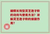 缓释长效型灵芝孢子粉的功效与使用方法？详解灵芝孢子粉的保健作用？
