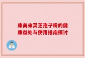 康美来灵芝孢子粉的健康益处与使用指南探讨