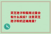 灵芝孢子粉服用过量会有什么反应？注意灵芝孢子粉的正确用量？