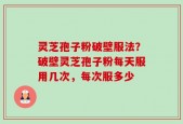 灵芝孢子粉破壁服法？破壁灵芝孢子粉每天服用几次，每次服多少