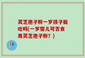灵芝孢子粉一岁孩子能吃吗(一岁婴儿可否食用灵芝孢子粉？)