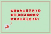 安徽大别山灵芝孢子粉如何(如何正确食用安徽大别山灵芝孢子粉？)