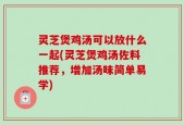 灵芝煲鸡汤可以放什么一起(灵芝煲鸡汤佐料推荐，增加汤味简单易学)