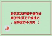 野灵芝怎样晒干保存好呢(野生灵芝干燥技巧，保持营养不流失！)