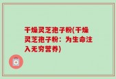 干燥灵芝孢子粉(干燥灵芝孢子粉：为生命注入无穷营养)