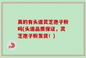 真的有头道灵芝孢子粉吗(头道品质保证，灵芝孢子粉发货！)