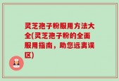 灵芝孢子粉服用方法大全(灵芝孢子粉的全面服用指南，助您远离误区)