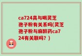 ca724高与喝灵芝孢子粉有关系吗(灵芝孢子粉与麻醉药ca724有关联吗？)