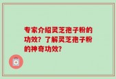 专家介绍灵芝孢子粉的功效？了解灵芝孢子粉的神奇功效？