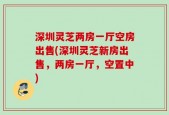 深圳灵芝两房一厅空房出售(深圳灵芝新房出售，两房一厅，空置中)