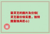 菌灵芝的图片及价格(灵芝菌价格实惠，独特图案独具匠心)