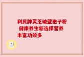 利民牌灵芝破壁孢子粉 健康养生新选择营养丰富功效多
