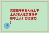 灵芝孢子粉老人吃上不上火(老人吃灵芝孢子粉不上火？实验证实！)
