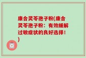 康合灵苓孢子粉(康合灵苓孢子粉：有效缓解过敏症状的良好选择！)