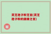 灵芝孢子粉芝言(灵芝孢子粉的健康之言)
