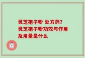 灵芝孢子粉 处方药？灵芝孢子粉功效与作用及用量是什么