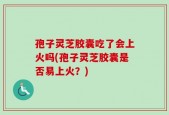 孢子灵芝胶囊吃了会上火吗(孢子灵芝胶囊是否易上火？)