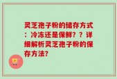 灵芝孢子粉的储存方式：冷冻还是保鲜？？详细解析灵芝孢子粉的保存方法？