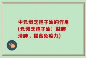 中元灵芝孢子油的作用(元灵芝孢子油：益肺清肺，提高免疫力)