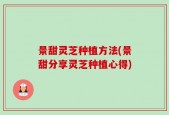 景甜灵芝种植方法(景甜分享灵芝种植心得)