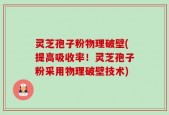 灵芝孢子粉物理破壁(提高吸收率！灵芝孢子粉采用物理破壁技术)