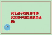 灵芝孢子粉促进排便(灵芝孢子粉促进肠道通畅)