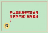 肝上囊肿患者可否食用灵芝孢子粉？科学解析？