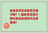 有鼻炎可否食用灵芝孢子粉？？解析灵芝孢子粉对鼻炎的功效与注意事项？
