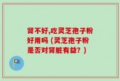 肾不好,吃灵芝孢子粉好用吗 (灵芝孢子粉是否对肾脏有益？)