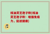 线油灵芝孢子粉(线油灵芝孢子粉：增强免疫力，促进健康)