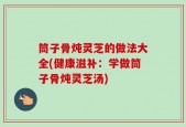 筒子骨炖灵芝的做法大全(健康滋补：学做筒子骨炖灵芝汤)