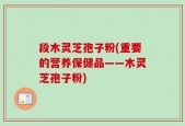 段木灵芝孢子粉(重要的营养保健品——木灵芝孢子粉)